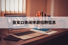 防城港张家口休闲伴游雇用信息(张家口休闲伴游雇用信息最新)