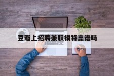 防城港豆瓣上雇用兼职模特靠谱吗的简单介绍