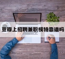 防城港豆瓣上雇用兼职模特靠谱吗的简单介绍