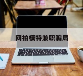 防城港网拍模特兼职圈套(网拍兼职上当)