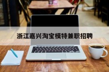 防城港浙江嘉兴淘宝模特兼职雇用(浙江嘉兴淘宝模特兼职雇用信息)