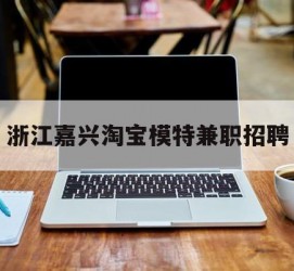 防城港浙江嘉兴淘宝模特兼职雇用(浙江嘉兴淘宝模特兼职雇用信息)