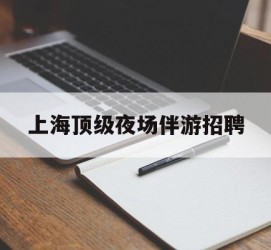 防城港上海顶级夜场伴游雇用(上海顶级夜场伴游雇用网)