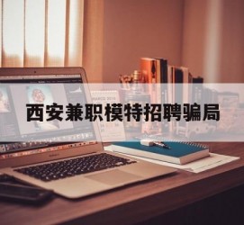防城港西安兼职模特雇用圈套(西安的雇用模特是实的吗)