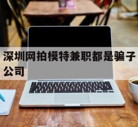 防城港深圳网拍模特兼职都是骗子公司(雇用网拍模特是实是假)