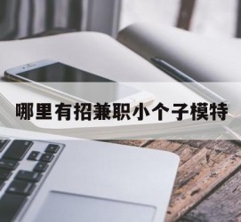 防城港哪里有招兼职小个子模特(哪里有招兼职小个子模特的)