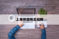 防城港上海伴游纯出雇用(上海伴游雇用月入20)