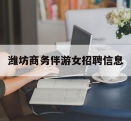 防城港潍坊商务伴游女雇用信息的简单介绍