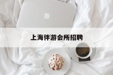 防城港上海伴游会所雇用(上海伴游雇用月入20)