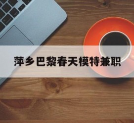 防城港萍乡巴黎春天模特兼职(萍乡巴黎春天模特兼职雇用)