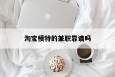 防城港淘宝模特的兼职靠谱吗(淘宝上的兼职模特是实的吗)