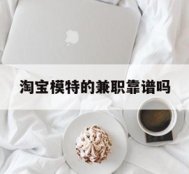 防城港淘宝模特的兼职靠谱吗(淘宝上的兼职模特是实的吗)