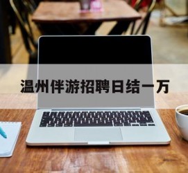防城港包罗温州伴游雇用日结一万的词条