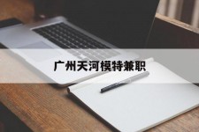 防城港广州天河模特兼职(广州天河区雇用模特)