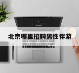 防城港哪里雇用男性伴游(北京陪游女雇用最新信息)