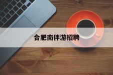 防城港合肥南伴游雇用(合肥导游雇用信息)