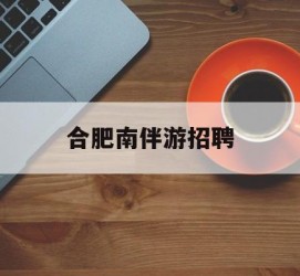 防城港合肥南伴游雇用(合肥导游雇用信息)