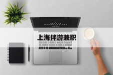 防城港上海伴游兼职(上海伴游雇用是实的吗)