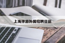 防城港上海伴游外围雇用日薪(上海雇用伴游年薪8000万)