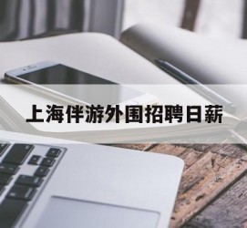 防城港上海伴游外围雇用日薪(上海雇用伴游年薪8000万)