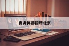 防城港商务伴游雇用北京(北京旅游公司雇用伴游)