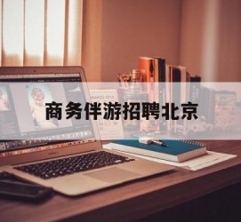 防城港商务伴游雇用北京(北京旅游公司雇用伴游)