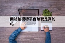 防城港网站拍模特平台兼职是实的吗(网站拍模特平台兼职是实的吗吗)
