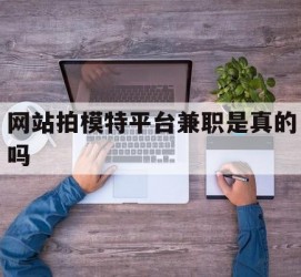 防城港网站拍模特平台兼职是实的吗(网站拍模特平台兼职是实的吗吗)