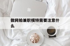 防城港做网拍兼职模特需要留意什么(做网拍模特好欠好)