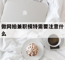 防城港做网拍兼职模特需要留意什么(做网拍模特好欠好)
