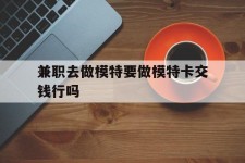 防城港关于兼职去做模特要做模特卡交钱行吗的信息