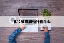 防城港化装师兼职模特聊什么(兼职化装师怎么样)